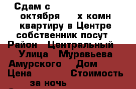 Сдам с 9,10,11,12,13......октября  2- х комн квартиру в Центре собственник посут › Район ­ Центральный  › Улица ­ Муравьева Амурского  › Дом ­ 25 › Цена ­ 1 600 › Стоимость за ночь ­ 1 600 › Стоимость за час ­ 100 - Хабаровский край, Хабаровск г. Недвижимость » Квартиры аренда посуточно   . Хабаровский край